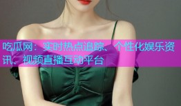 吃瓜网：实时热点追踪、个性化娱乐资讯、视频直播互动平台