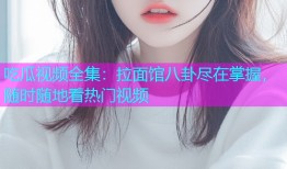 吃瓜视频全集：拉面馆八卦尽在掌握，随时随地看热门视频