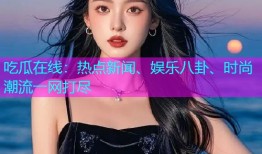 吃瓜在线：热点新闻、娱乐八卦、时尚潮流一网打尽