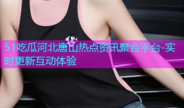 51吃瓜河北唐山热点资讯聚合平台-实时更新互动体验