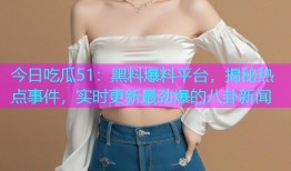 今日吃瓜51：黑料爆料平台，揭秘热点事件，实时更新最劲爆的八卦新闻
