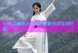 51吃瓜最新入口实时更新热点互动社区