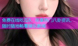 免费在线吃瓜8，尽享热门八卦资讯，随时随地畅看娱乐新闻