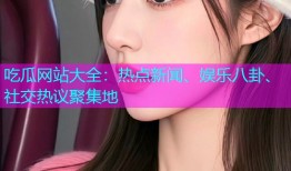 吃瓜网站大全：热点新闻、娱乐八卦、社交热议聚集地