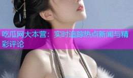 吃瓜网大本营：实时追踪热点新闻与精彩评论