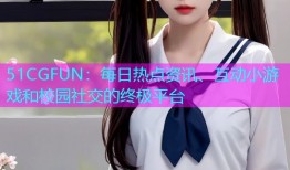 51CGFUN：每日热点资讯、互动小游戏和校园社交的终极平台