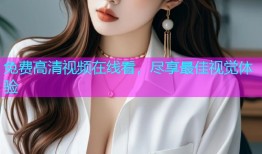 免费高清视频在线看，尽享最佳视觉体验