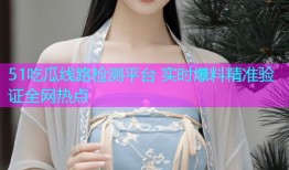 51吃瓜线路检测平台 实时爆料精准验证全网热点