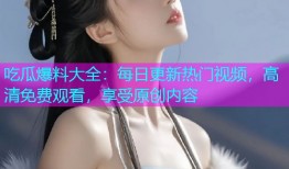 吃瓜爆料大全：每日更新热门视频，高清免费观看，享受原创内容