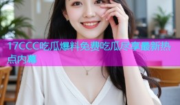 17CCC吃瓜爆料免费吃瓜尽享最新热点内幕