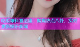 吃瓜爆料看这里：聚焦热点八卦，实时更新娱乐新闻