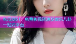 吃瓜网51：免费影视资源及娱乐八卦一站式平台