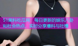 51黑料吃瓜网：每日更新的娱乐八卦和社会热点，实时分享爆料与吐槽