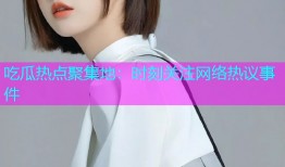 吃瓜热点聚集地：时刻关注网络热议事件