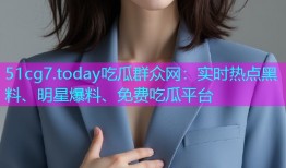 51cg7.today吃瓜群众网：实时热点黑料、明星爆料、免费吃瓜平台