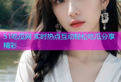 51吃瓜网 实时热点互动轻松吃瓜分享精彩