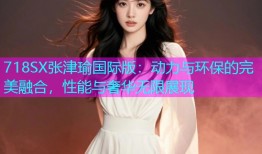 718SX张津瑜国际版：动力与环保的完美融合，性能与奢华无限展现