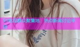 51吃瓜群众聚集地：热点新闻讨论平台