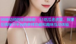98年幼师的生日秘密：51吃瓜老虎菜，探索在线学习平台的多样功能和趣味互动体验