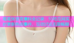 呱呱张警官爆料全记录：51吃瓜网实时更新热点事件，互动讨论无限畅聊