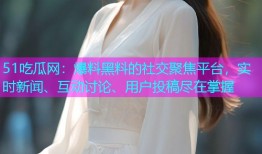 51吃瓜网：爆料黑料的社交聚焦平台，实时新闻、互动讨论、用户投稿尽在掌握