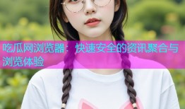 吃瓜网浏览器：快速安全的资讯聚合与浏览体验