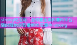 strong吃瓜网：全球最全黑料爆料平台，随时随地获取最新吃瓜事件-strong