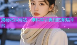 揭秘吃瓜网站：爆料军训真相的聚焦平台