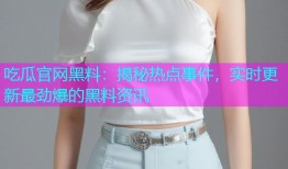 吃瓜官网黑料：揭秘热点事件，实时更新最劲爆的黑料资讯