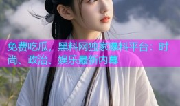 免费吃瓜，黑料网独家爆料平台：时尚、政治、娱乐最新内幕