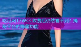 吃瓜网T7WCC收费后仍然看不到？揭秘平台的隐藏功能
