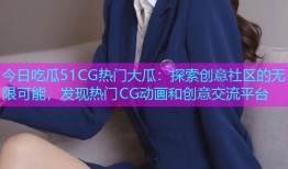 今日吃瓜51CG热门大瓜：探索创意社区的无限可能，发现热门CG动画和创意交流平台