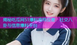 揭秘吃瓜网51爆料推特反差：社交八卦与信息爆料平台