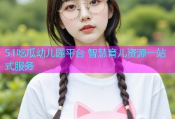 51吃瓜幼儿园平台 智慧育儿资源一站式服务