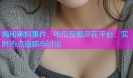 揭秘黑料事件，吃瓜反差尽在平台，实时热点追踪与讨论