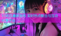 51吃瓜最新发布 实时热点聚合与互动分享平台