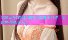 吃瓜网在线黑料爆料正能量不打烊，实时热点揭秘平台