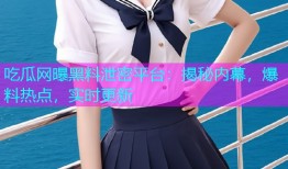 吃瓜网曝黑料泄密平台：揭秘内幕，爆料热点，实时更新