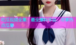 吃瓜视频全集：最全爆料平台，尽享热点瓜事