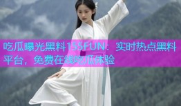 吃瓜曝光黑料155FUN：实时热点黑料平台，免费在线吃瓜体验