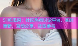 51吃瓜网：社区热点讨论平台，实时更新、互动分享、社区参与