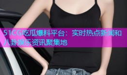 51CG吃瓜爆料平台：实时热点新闻和八卦娱乐资讯聚集地
