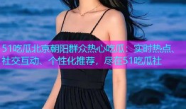 51吃瓜北京朝阳群众热心吃瓜：实时热点、社交互动、个性化推荐，尽在51吃瓜社