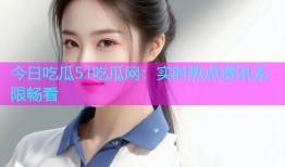 今日吃瓜51吃瓜网：实时热点资讯无限畅看