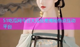 51吃瓜网今日大瓜反差揭秘热点互动平台