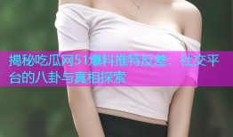 揭秘吃瓜网51爆料推特反差：社交平台的八卦与真相探索