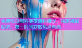 免费吃瓜黑料泄密爆料曝光，独家揭秘贴吧，第一时间获取热点新闻