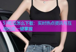 51吃瓜怎么下载：实时热点资讯与互动社区一键掌握