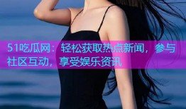 51吃瓜网：轻松获取热点新闻，参与社区互动，享受娱乐资讯