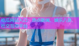 吃瓜网站入口：热点新闻、娱乐八卦、社交互动平台